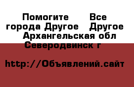 Помогите!!! - Все города Другое » Другое   . Архангельская обл.,Северодвинск г.